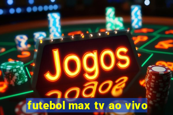 futebol max tv ao vivo